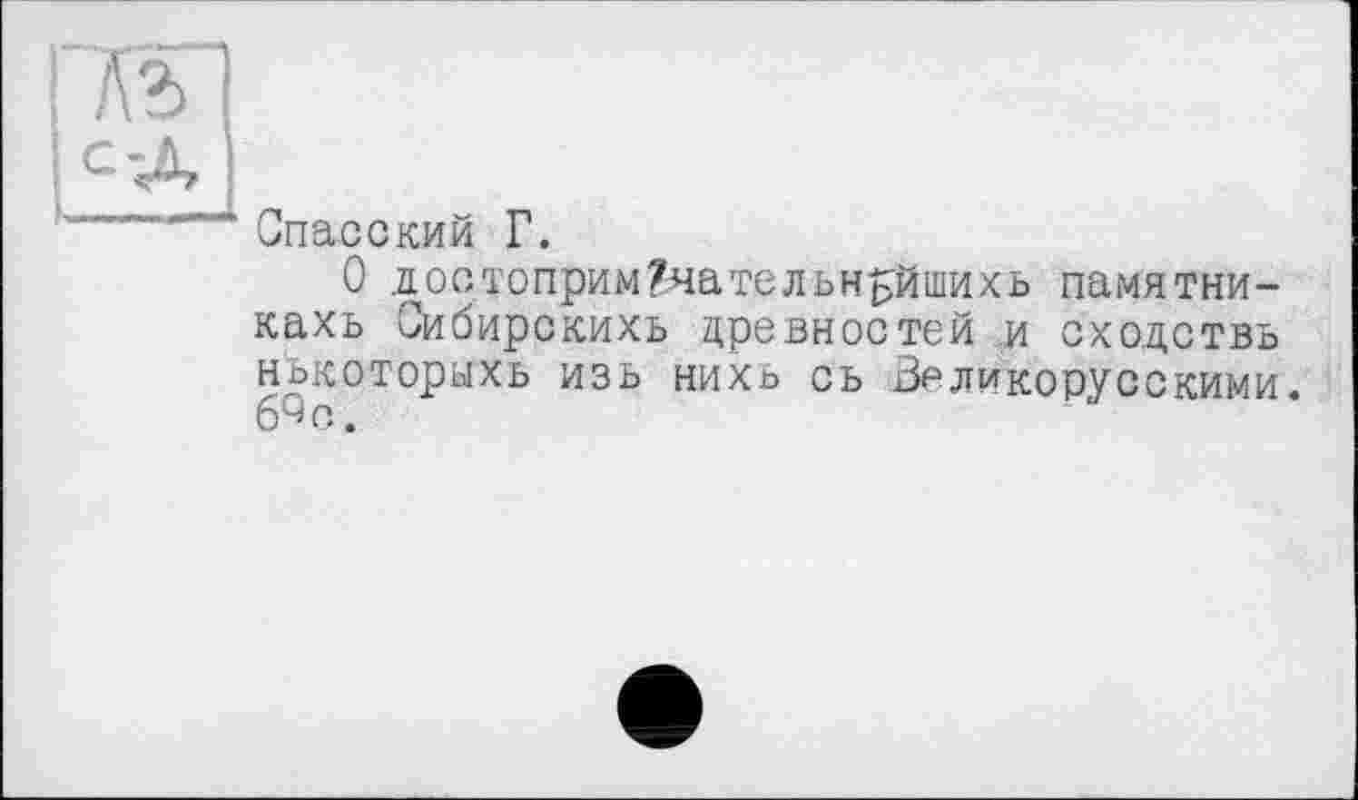 ﻿Спасский Г.
О достопримРяательн^йшихь памятни-кахь Сибирскихь древностей и сходство нькоторыхь ИЗБ нихь сь Великорусскими. 6%.